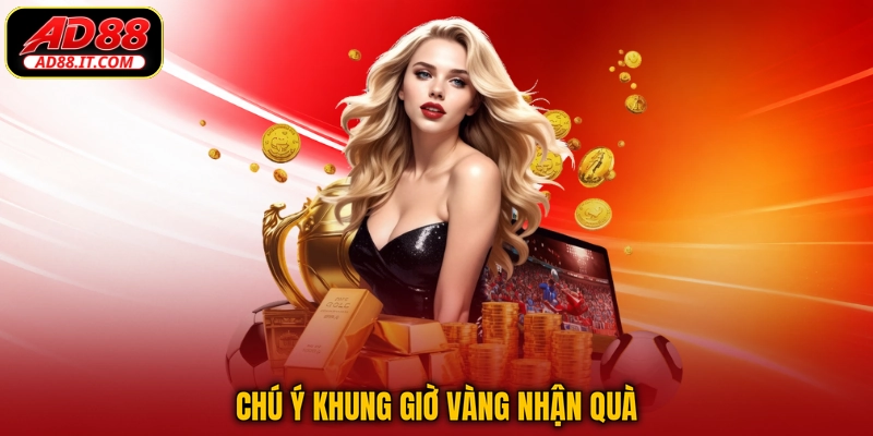 Chú ý khung giờ vàng nhận quà